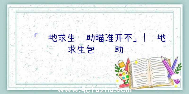 「绝地求生辅助瞄准开不」|绝地求生包赔辅助